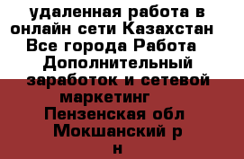 удаленная работа в онлайн сети Казахстан - Все города Работа » Дополнительный заработок и сетевой маркетинг   . Пензенская обл.,Мокшанский р-н